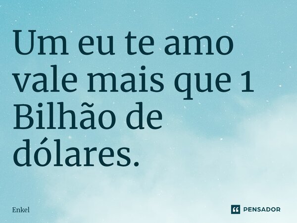 ⁠Um eu te amo vale mais que 1 Bilhão de dólares.... Frase de Enkel.