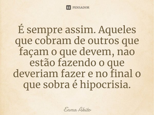 ⁠É sempre assim. Aqueles que cobram de outros que façam o que devem, nao estão fazendo o que deveriam fazer e no final o que sobra é hipocrisia.... Frase de Enma Akito.