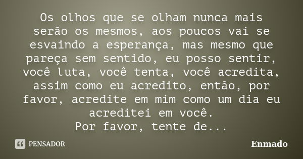 Os olhos que se olham nunca mais serão os mesmos, aos poucos vai se esvaindo a esperança, mas mesmo que pareça sem sentido, eu posso sentir, você luta, você ten... Frase de Enmado.