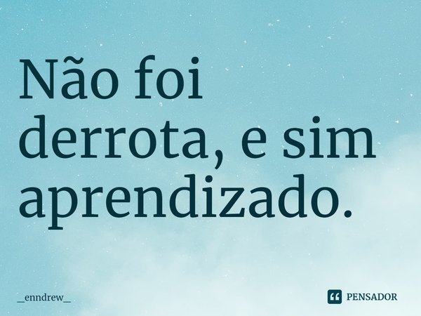 ⁠Não foi derrota, e sim aprendizado.... Frase de _enndrew_.