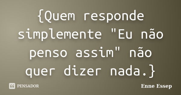 {Quem responde simplemente "Eu não penso assim" não quer dizer nada.}... Frase de Enne Essep.