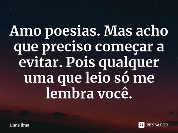 ⁠Amo poesias. Mas acho que preciso começar a evitar. Pois qualquer uma que leio só me lembra você.... Frase de Enne lima.