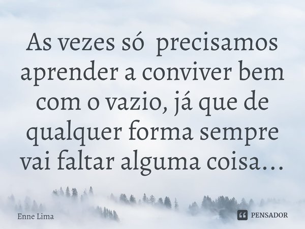 As vezes só precisamos aprender a conviver bem com o vazio, já que de qualquer forma sempre vai faltar alguma coisa...... Frase de Enne Lima.