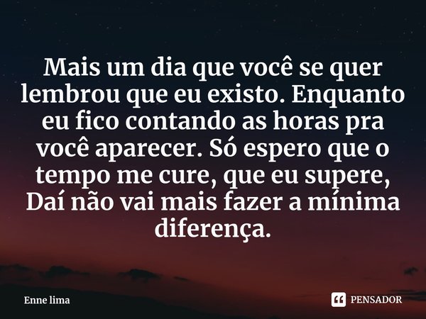 ⁠Mais um dia que você se quer lembrou que eu existo. Enquanto eu fico contando as horas pra você aparecer. Só espero que o tempo me cure, que eu supere, Daí não... Frase de Enne lima.
