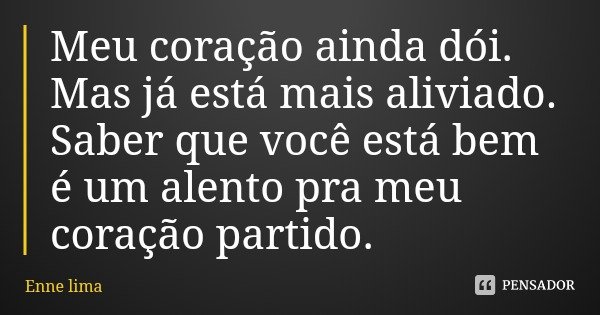 Meu coração ainda dói. Mas já está mais aliviado. Saber que você está bem é um alento pra meu coração partido.... Frase de Enne lima.