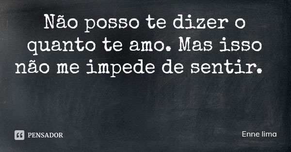 Não posso te dizer o quanto te amo. Mas isso não me impede de sentir.... Frase de Enne lima.