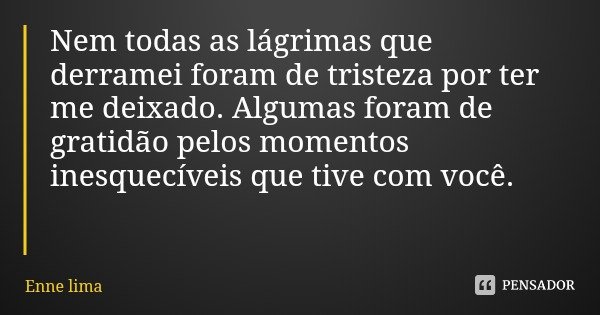 Nem todas as lágrimas que derramei foram de tristeza por ter me deixado. Algumas foram de gratidão pelos momentos inesquecíveis que tive com você.... Frase de Enne lima.