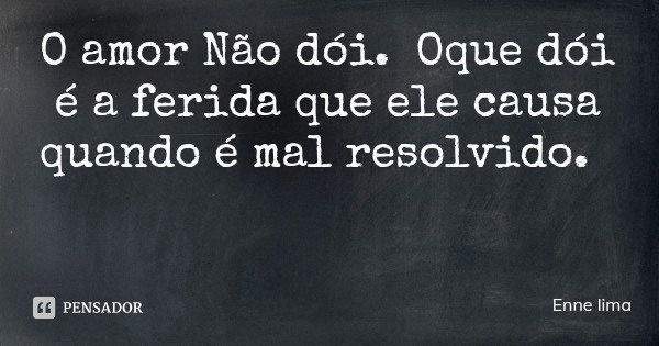 O amor Não dói. Oque dói é a ferida que ele causa quando é mal resolvido.... Frase de Enne lima.