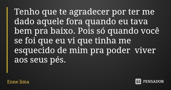 Tenho que te agradecer por ter me dado aquele fora quando eu tava bem pra baixo. Pois só quando você se foi que eu vi que tinha me esquecido de mim pra poder vi... Frase de Enne lima.