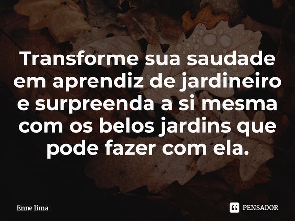⁠Transforme sua saudade em aprendiz de jardineiro e surpreenda a si mesma com os belos jardins que pode fazer com ela.... Frase de Enne lima.