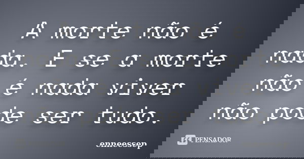 A morte não é nada. E se a morte não é nada viver não pode ser tudo.... Frase de Enneessep.
