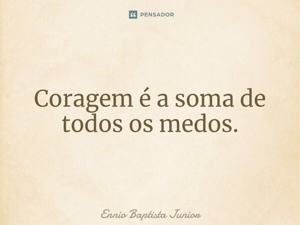 ⁠Coragem é a soma de todos os medos.... Frase de Ennio Baptista Junior.
