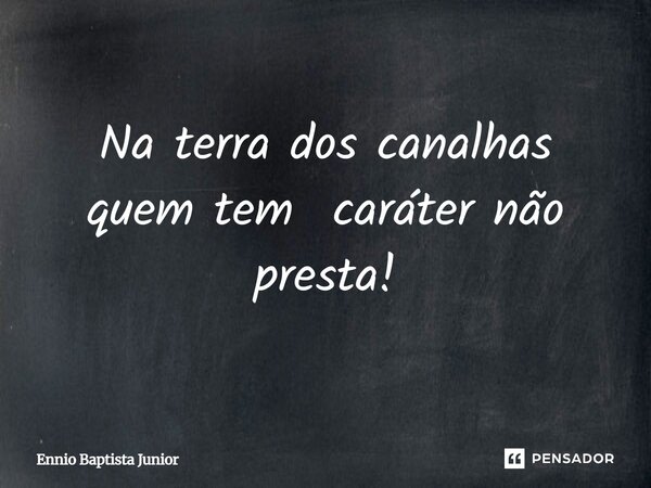 ⁠Na terra dos canalhas quem tem caráter não presta!... Frase de Ennio Baptista Junior.