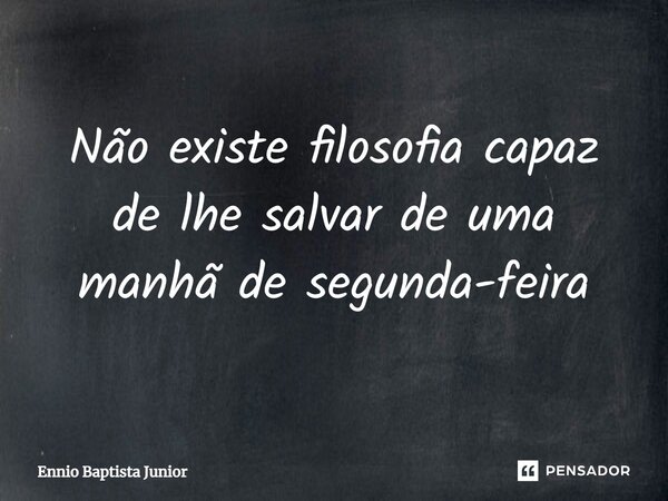 ⁠Não existe filosofia capaz de lhe salvar de uma manhã de segunda-feira... Frase de Ennio Baptista Junior.