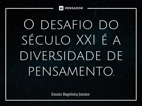 ⁠O desafio do século XXI é a diversidade de pensamento.... Frase de Ennio Baptista Junior.