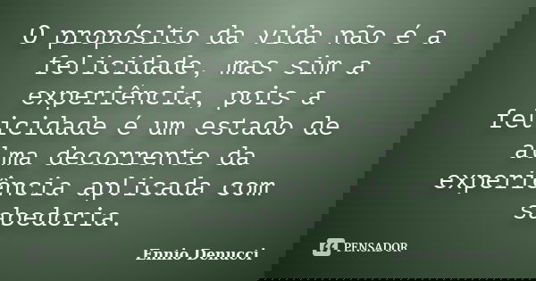 O propósito da vida não é a felicidade, mas sim a experiência, pois a felicidade é um estado de alma decorrente da experiência aplicada com sabedoria.... Frase de Ennio Denucci.