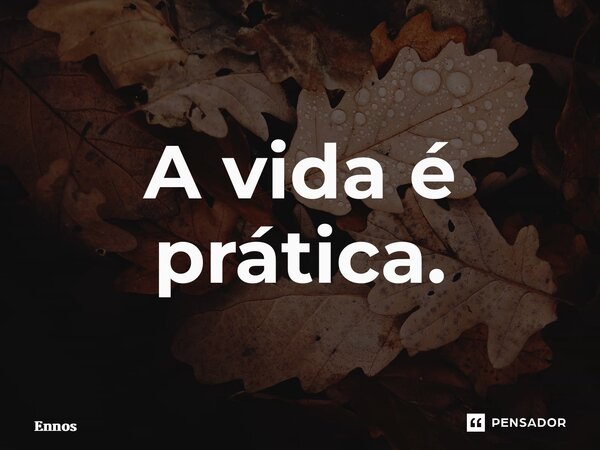 ⁠A vida é prática.... Frase de Ennos.