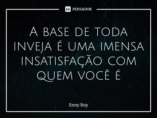 ⁠A base de toda inveja é uma imensa insatisfação com quem você é... Frase de Enny Ruy.