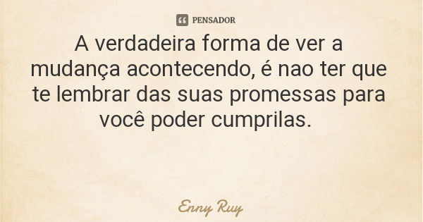A verdadeira forma de ver a mudança acontecendo, é nao ter que te lembrar das suas promessas para você poder cumprilas.... Frase de Enny Ruy.