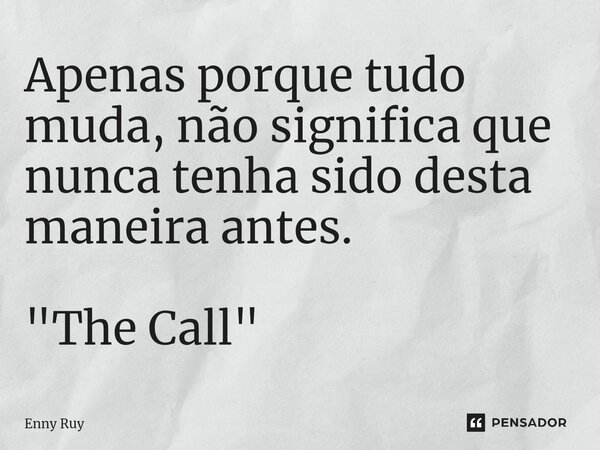⁠Apenas porque tudo muda, não significa que nunca tenha sido desta maneira antes. "The Call"... Frase de Enny Ruy.