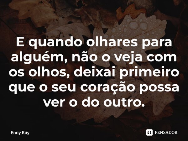 ⁠E quando olhares para alguém, não o veja com os olhos, deixai primeiro que o seu coração possa ver o do outro.... Frase de Enny Ruy.