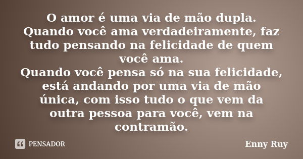 O amor é uma via de mão dupla. Quando você ama verdadeiramente, faz tudo pensando na felicidade de quem você ama. Quando você pensa só na sua felicidade, está a... Frase de Enny Ruy.