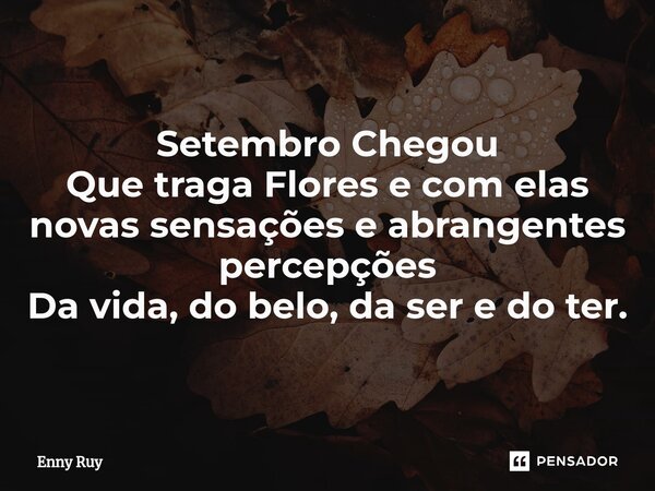 Setembro Chegou Que traga Flores e com elas novas sensações e abrangentes percepções Da vida, do belo, da ser e do ter.... Frase de Enny Ruy.
