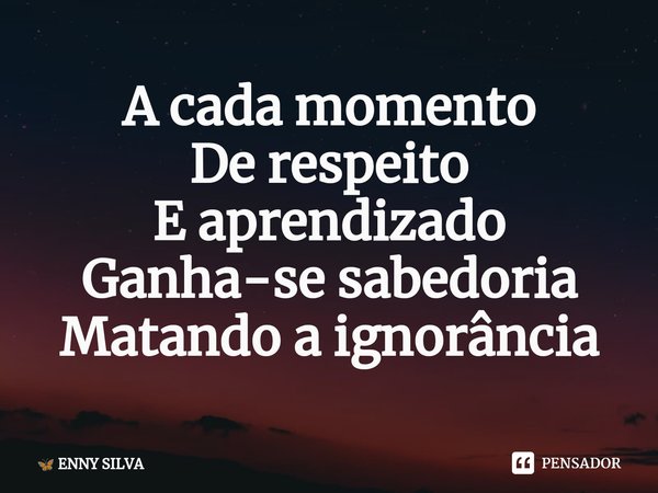 ⁠A cada momento
De respeito
E aprendizado
Ganha-se sabedoria
Matando a ignorância... Frase de ENNY SILVA.