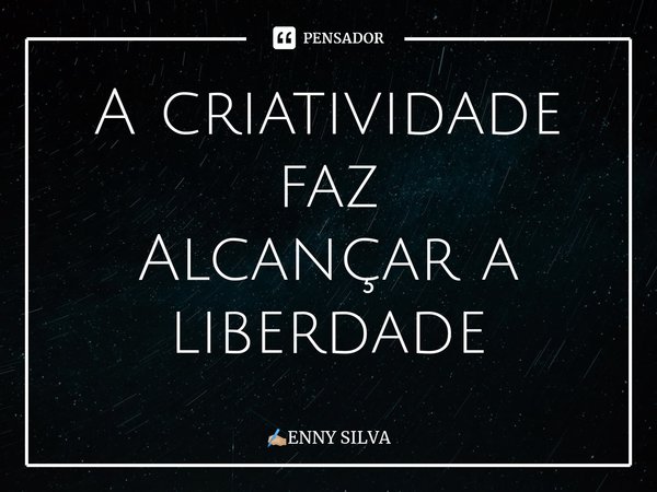 ⁠⁠A criatividade faz Alcançar a liberdade... Frase de ENNY SILVA.