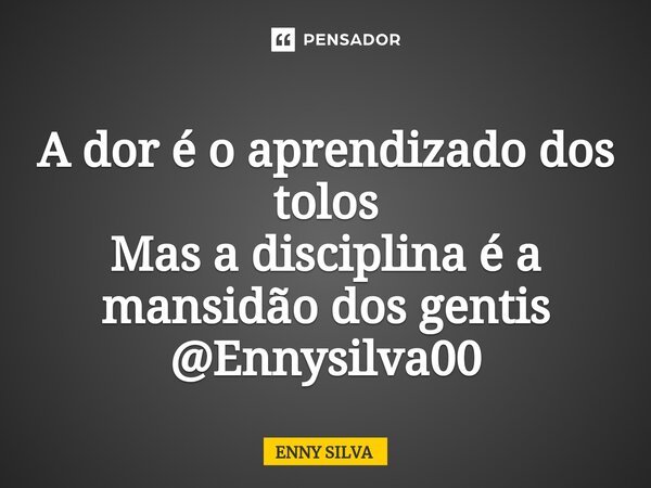 ⁠ A dor é o aprendizado dos tolos Mas a disciplina é a mansidão dos gentis @Ennysilva00... Frase de Enny Silva.