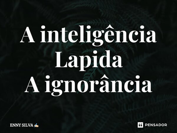 A inteligência Lapida A ignorância... Frase de ENNY SILVA.