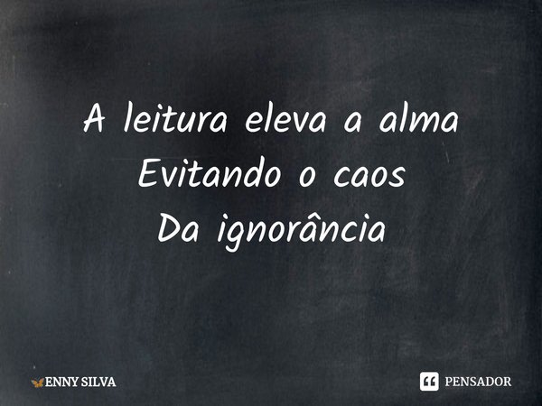 ⁠A leitura eleva a alma
Evitando o caos
Da ignorância... Frase de ENNY SILVA.