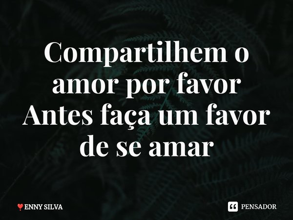 ⁠Compartilhem o amor por favor Antes faça um favor de se amar... Frase de ENNY SILVA.