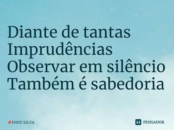 ⁠Diante de tantas Imprudências Observar em silêncio Também é sabedoria... Frase de ENNY SILVA.