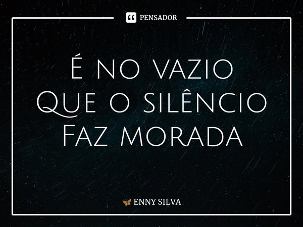 ⁠É no vazio
Que o silêncio
Faz morada... Frase de ENNY SILVA.