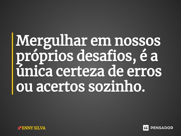 ⁠Mergulhar em nossos próprios desafios, é a única certeza de erros ou acertos sozinho.... Frase de ENNY SILVA.