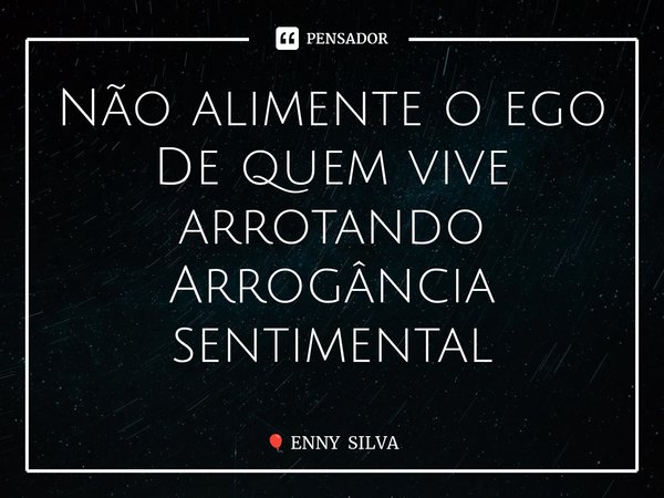 Não alimente o ego De quem vive arrotando Arrogância sentimental⁠... Frase de ENNY SILVA.