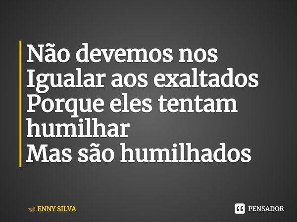 ⁠Não devemos nos
Igualar aos exaltados
Porque eles tentam humilhar
Mas são humilhados... Frase de ENNY SILVA.