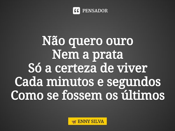 ⁠
Não quero ouro
Nem a prata
Só a certeza de viver
Cada minutos e segundos
Como se fossem os últimos... Frase de ENNY SILVA.