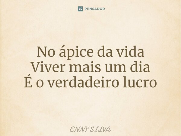 ⁠No ápice da vida Viver mais um dia É o verdadeiro lucro... Frase de Enny Silva.