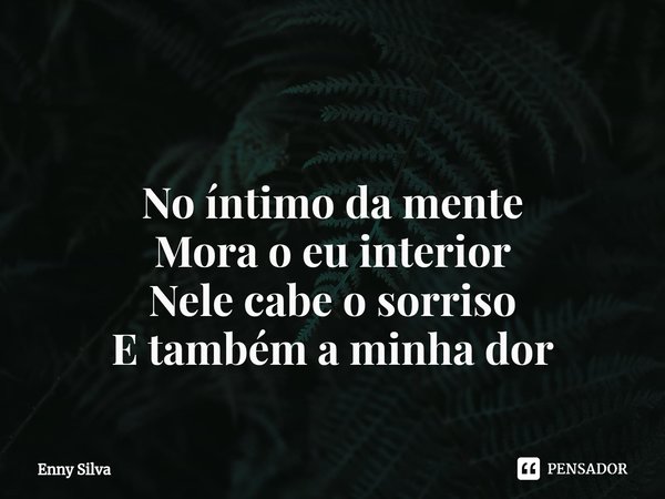 ⁠ No íntimo da mente
Mora o eu interior
Nele cabe o sorriso
E também a minha dor... Frase de Enny Silva.
