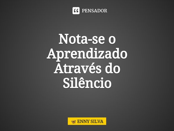 ⁠Nota-se o
Aprendizado
Através do
Silêncio... Frase de ENNY SILVA.