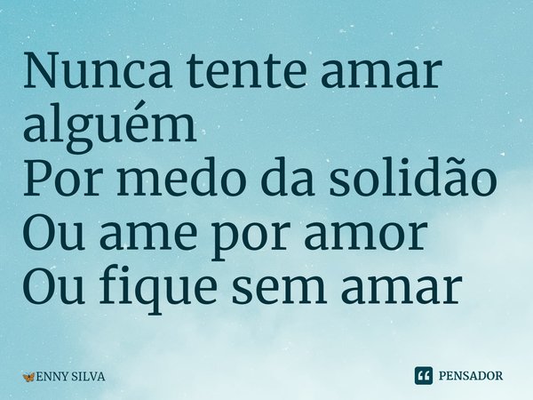 ⁠Nunca tente amar alguém Por medo da solidão Ou ame por amor Ou fique sem amar... Frase de ENNY SILVA.