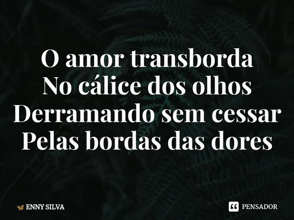 ⁠O amor transborda
No cálice dos olhos
Derramando sem cessar
Pelas bordas das dores... Frase de ENNY SILVA.