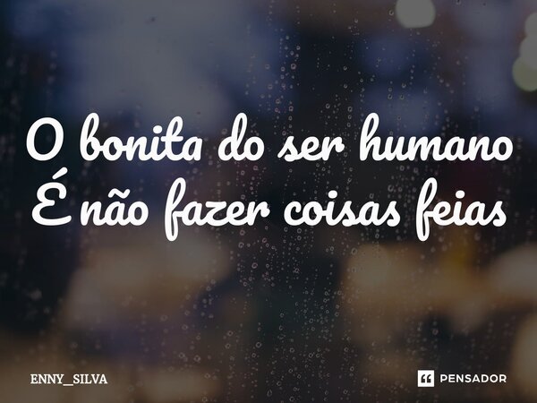 ⁠O bonita do ser humano É não fazer coisas feias... Frase de ENNY_SILVA.