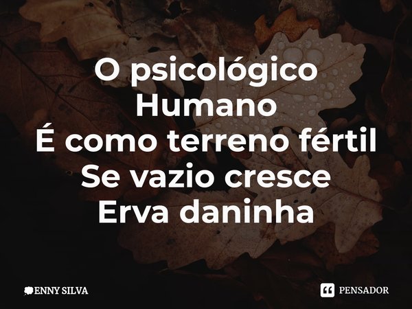 ⁠O psicológico Humano É como terreno fértil Se vazio cresce Erva daninha... Frase de ENNY SILVA.