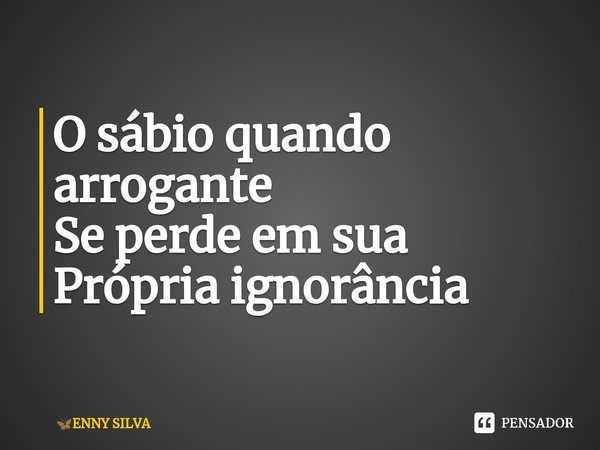 ⁠O sábio quando arrogante Se perde em sua Própria ignorância... Frase de ENNY SILVA.