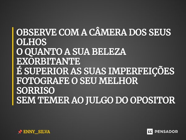 ⁠OBSERVE COM A CÂMERA DOS SEUS OLHOS O QUANTO A SUA BELEZA EXORBITANTE É SUPERIOR AS SUAS IMPERFEIÇÕES FOTOGRAFE O SEU MELHOR SORRISO SEM TEMER AO JULGO DO OPOS... Frase de ENNY_SILVA.