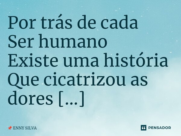 ⁠Por trás de cada Ser humano Existe uma história Que cicatrizou as dores Em forma de memórias... Frase de ENNY SILVA.