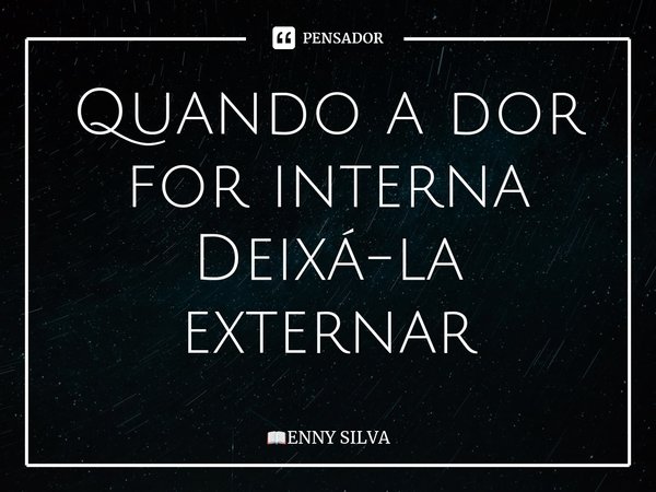 ⁠Quando a dor for interna Deixá-la externar... Frase de ENNY SILVA.